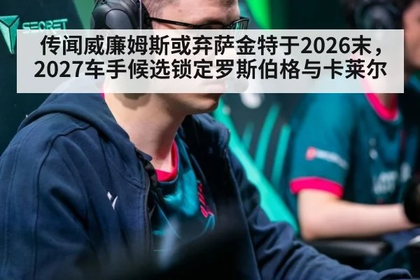传闻威廉姆斯或弃萨金特于2026末，2027车手候选锁定罗斯伯格与卡莱尔