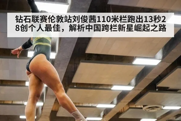钻石联赛伦敦站刘俊茜110米栏跑出13秒28创个人最佳,解析中国跨栏新星崛起之路