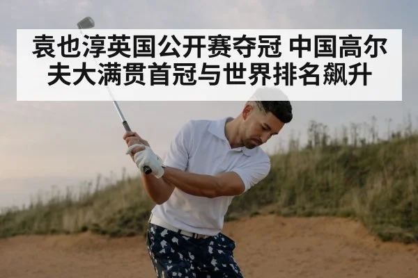 袁也淳英国公开赛夺冠 中国高尔夫大满贯首冠与世界排名飙升