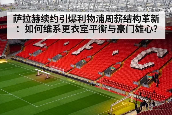 萨拉赫续约引爆利物浦周薪结构革新：如何维系更衣室平衡与豪门雄心？